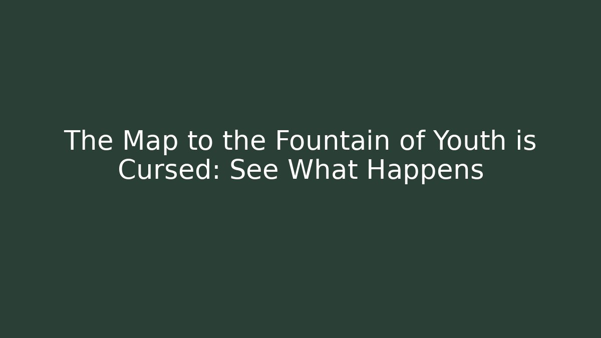 The Map to the Fountain of Youth is Cursed: See What Happens