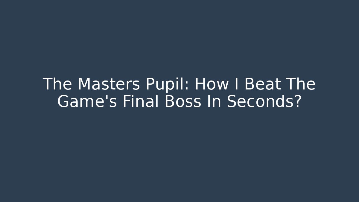 The Masters Pupil: How I Beat The Game's Final Boss In Seconds?