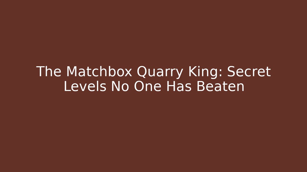 The Matchbox Quarry King: Secret Levels No One Has Beaten
