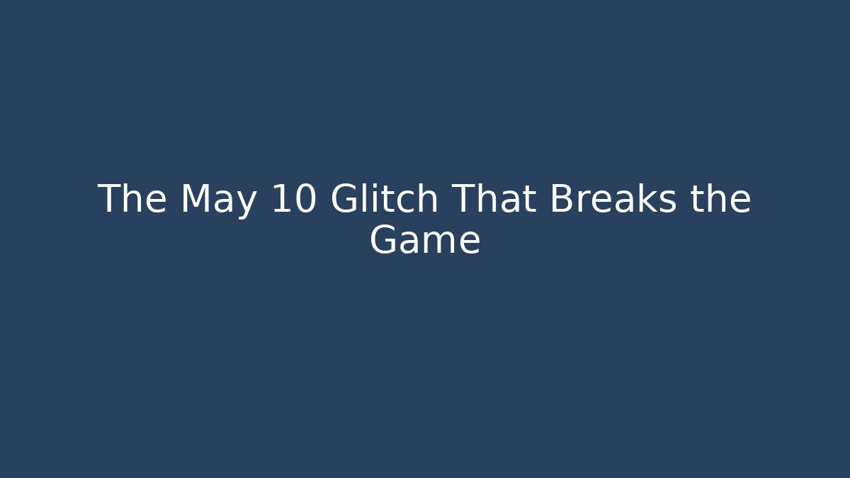 The May 10 Glitch That Breaks the Game
