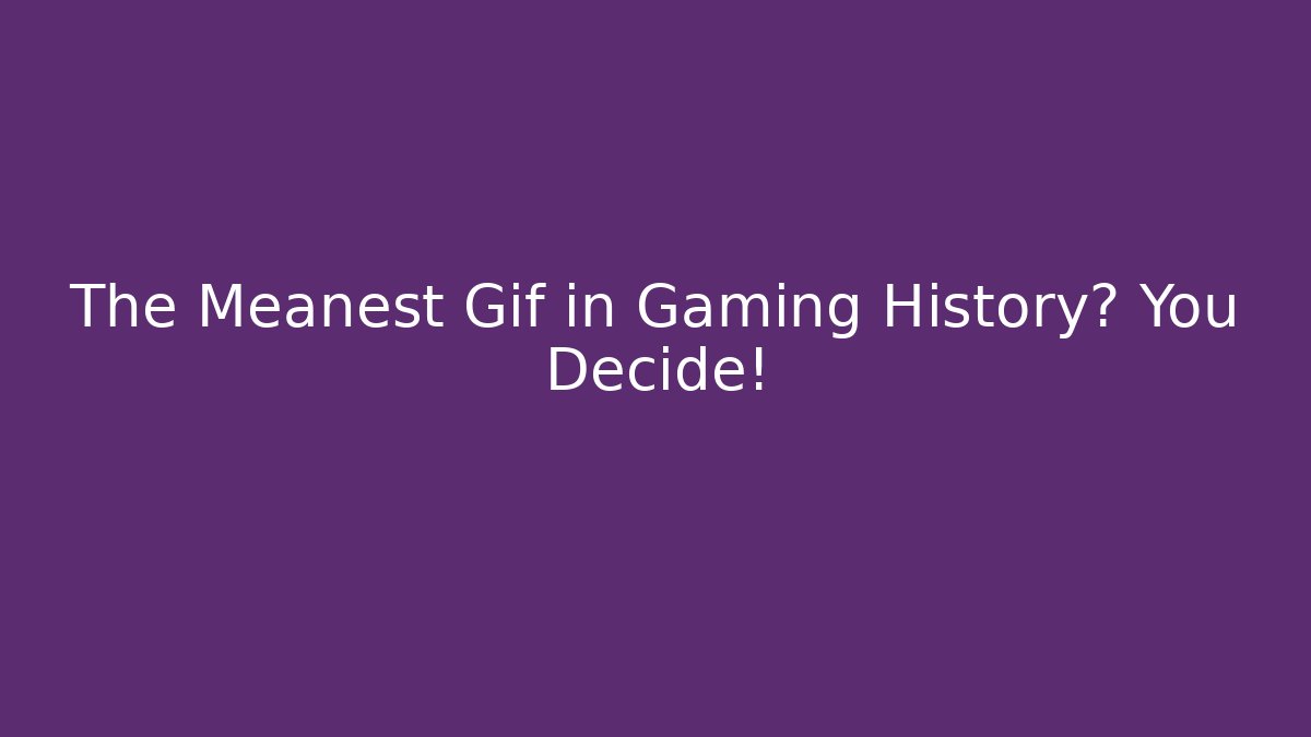 The Meanest Gif in Gaming History? You Decide!