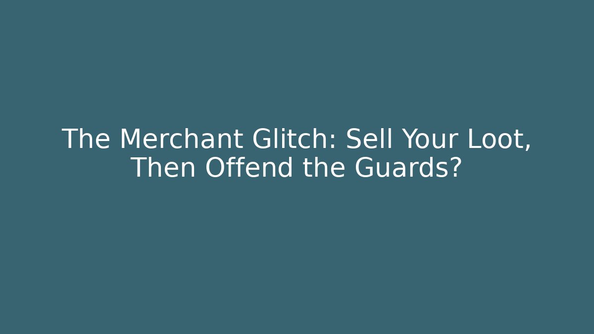 The Merchant Glitch: Sell Your Loot, Then Offend the Guards?