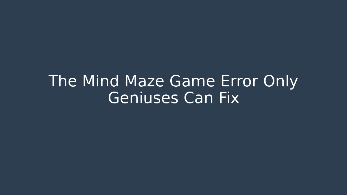 The Mind Maze Game Error Only Geniuses Can Fix
