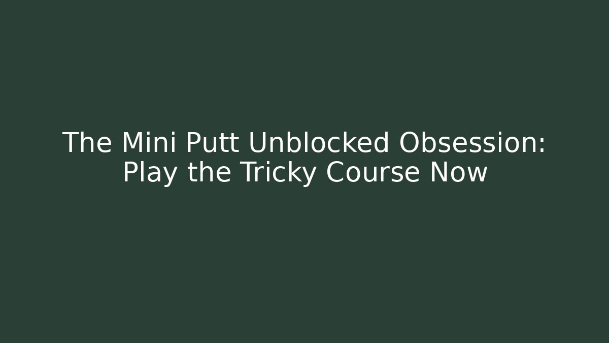 The Mini Putt Unblocked Obsession: Play the Tricky Course Now