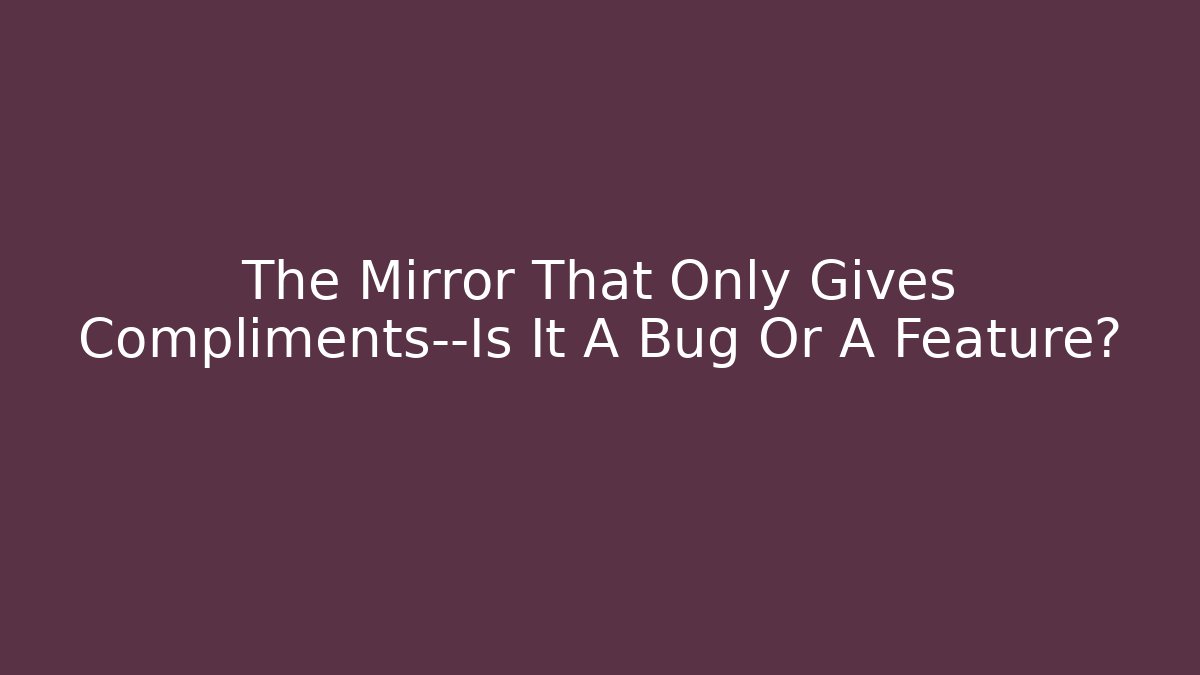 The Mirror That Only Gives Compliments—Is It A Bug Or A Feature?