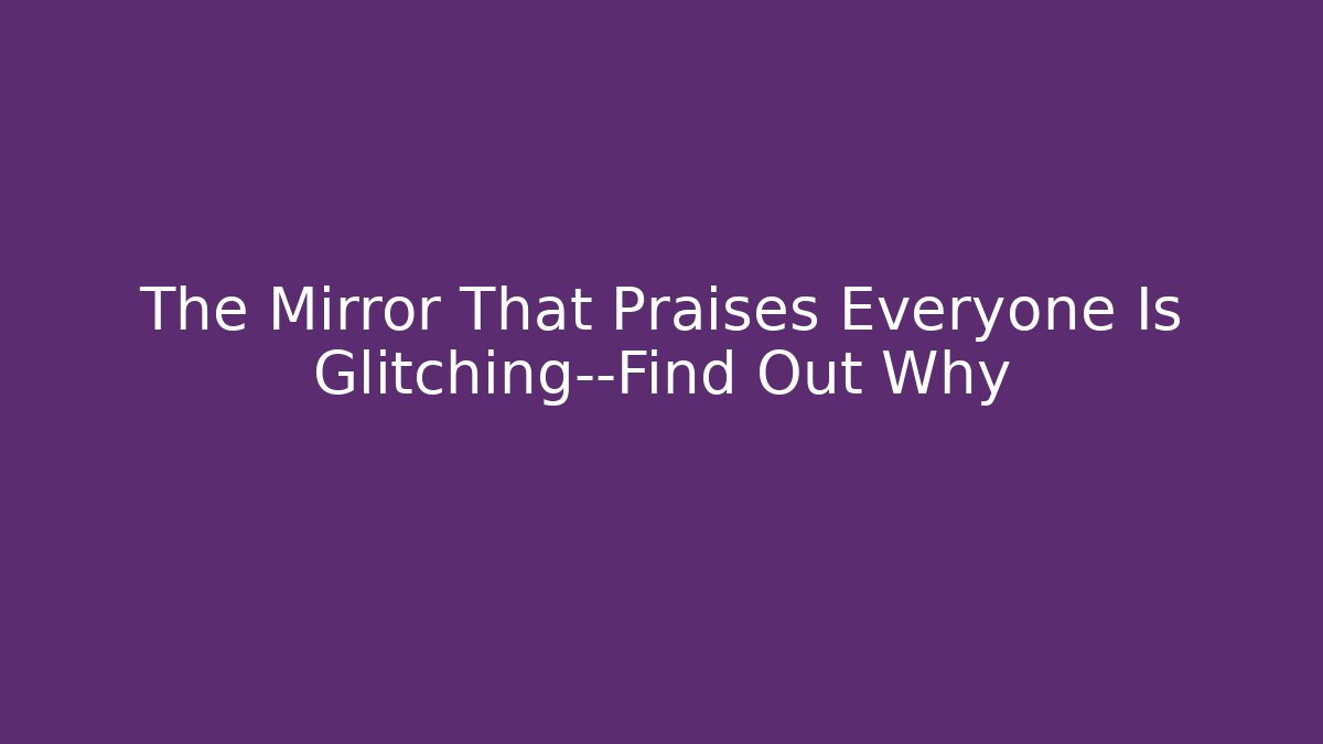 The Mirror That Praises Everyone Is Glitching—Find Out Why