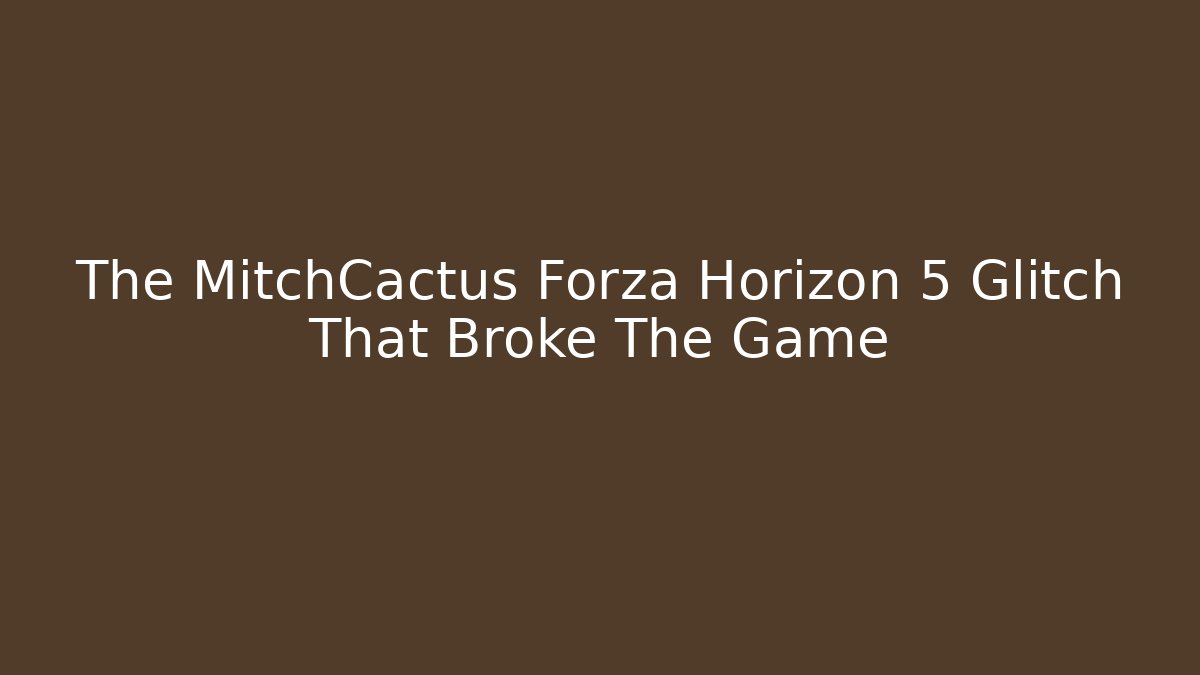 The MitchCactus Forza Horizon 5 Glitch That Broke The Game