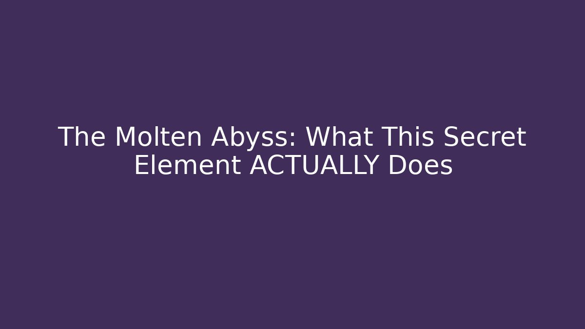 The Molten Abyss: What This Secret Element ACTUALLY Does