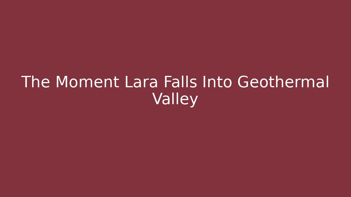 The Moment Lara Falls Into Geothermal Valley