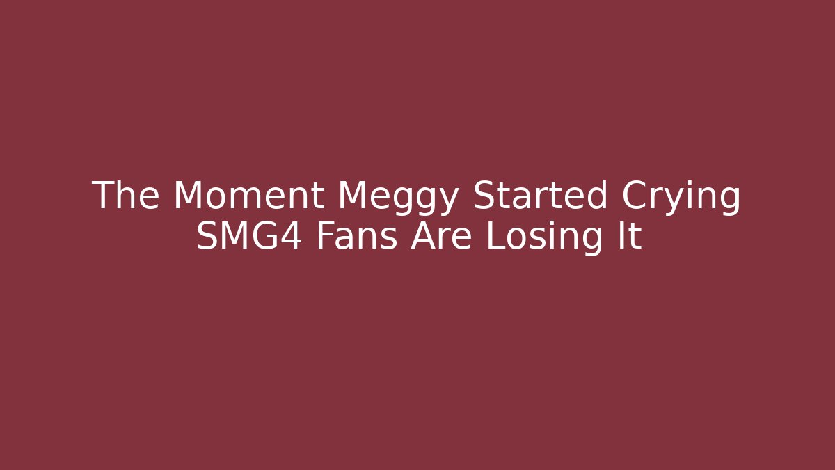 The Moment Meggy Started Crying SMG4 Fans Are Losing It