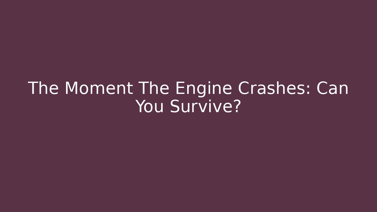The Moment The Engine Crashes: Can You Survive?