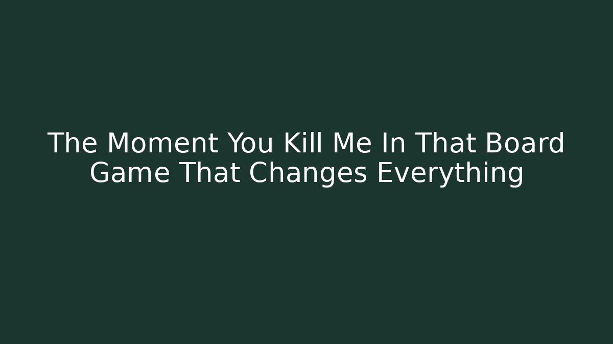 The Moment You Kill Me In That Board Game That Changes Everything