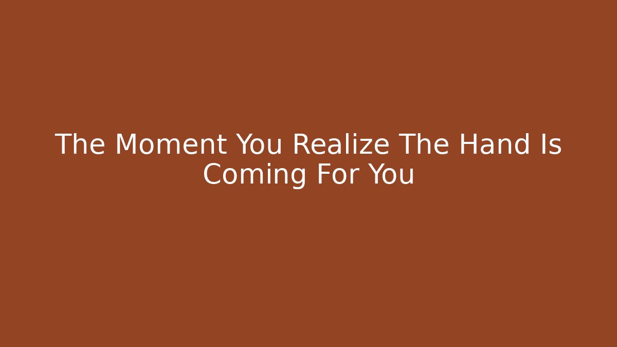 The Moment You Realize The Hand Is Coming For You