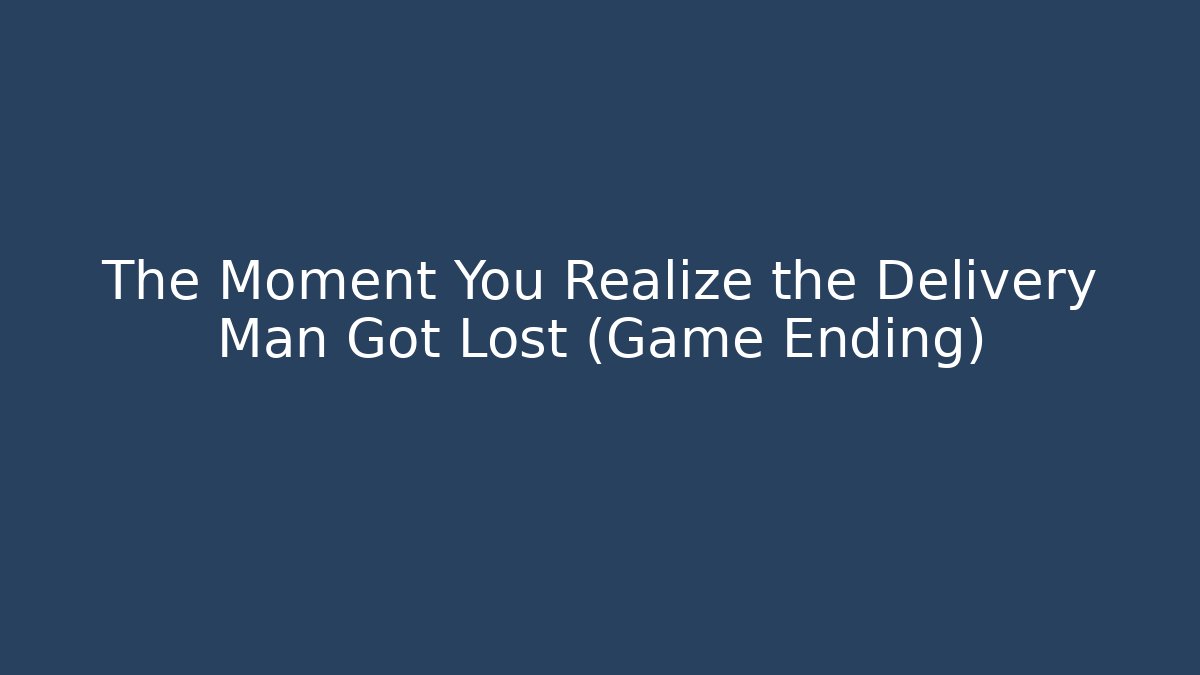 The Moment You Realize the Delivery Man Got Lost (Game Ending)