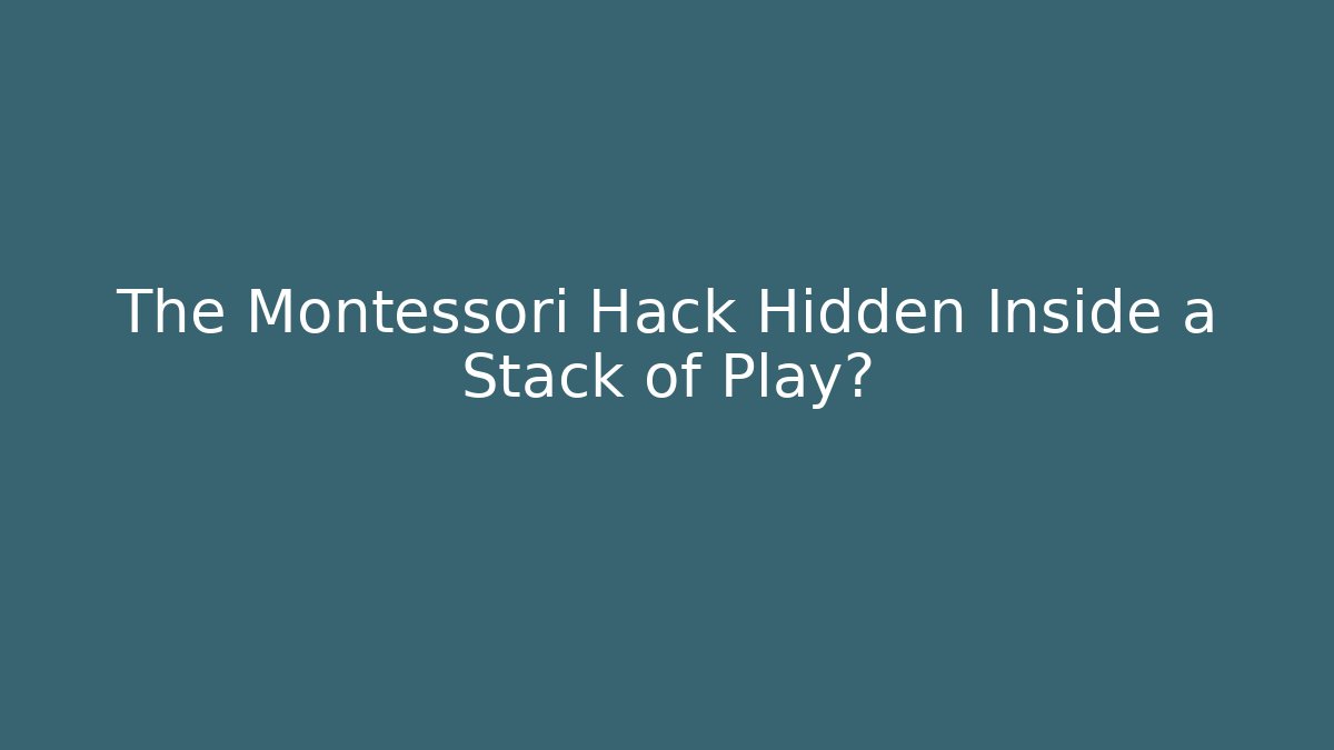 The Montessori Hack Hidden Inside a Stack of Play?