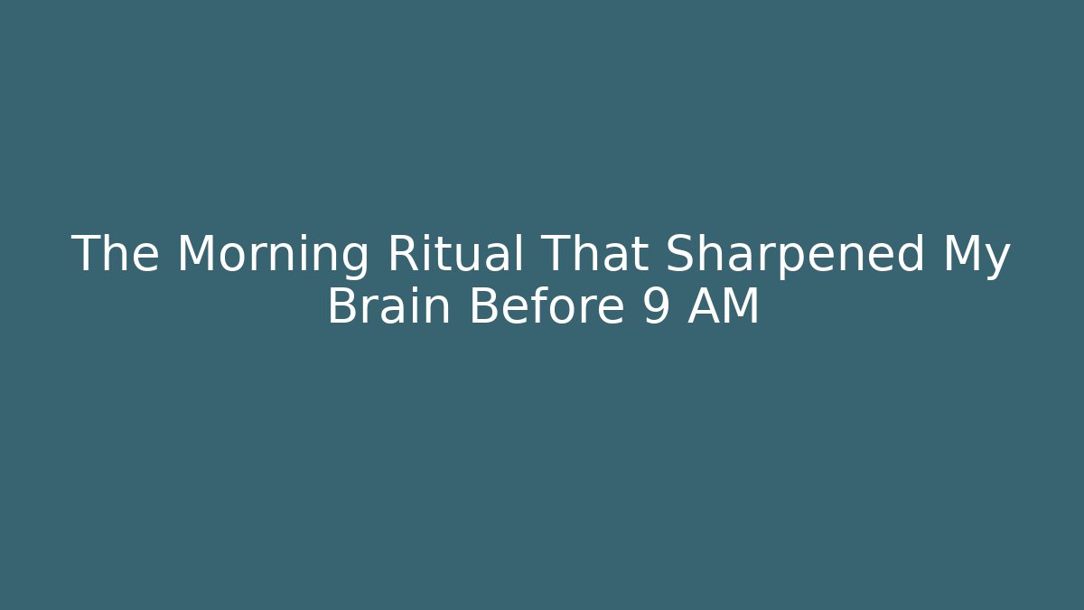 The Morning Ritual That Sharpened My Brain Before 9 AM