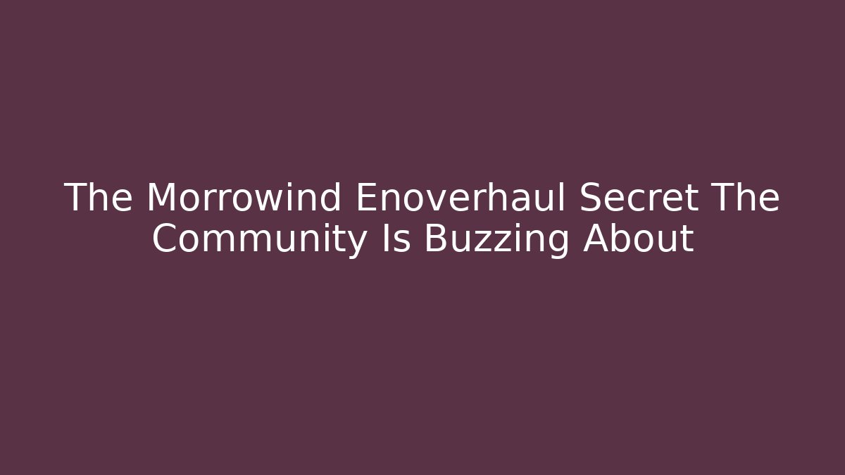 The Morrowind Enoverhaul Secret The Community Is Buzzing About