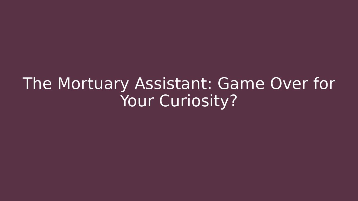 The Mortuary Assistant: Game Over for Your Curiosity?