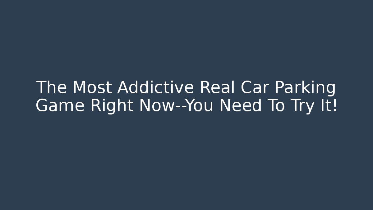 The Most Addictive Real Car Parking Game Right Now—You Need To Try It!