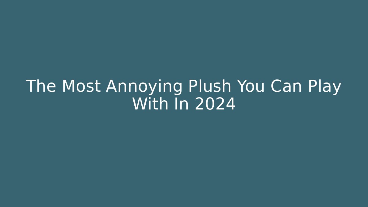 The Most Annoying Plush You Can Play With In 2024