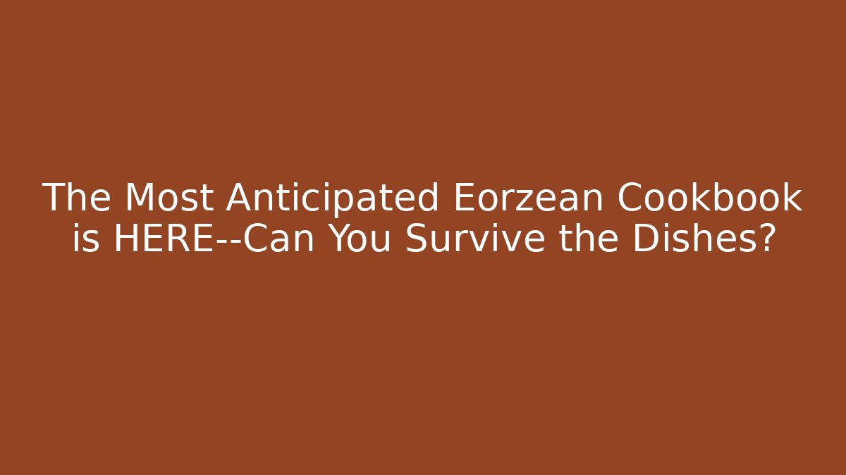 The Most Anticipated Eorzean Cookbook is HERE—Can You Survive the Dishes?