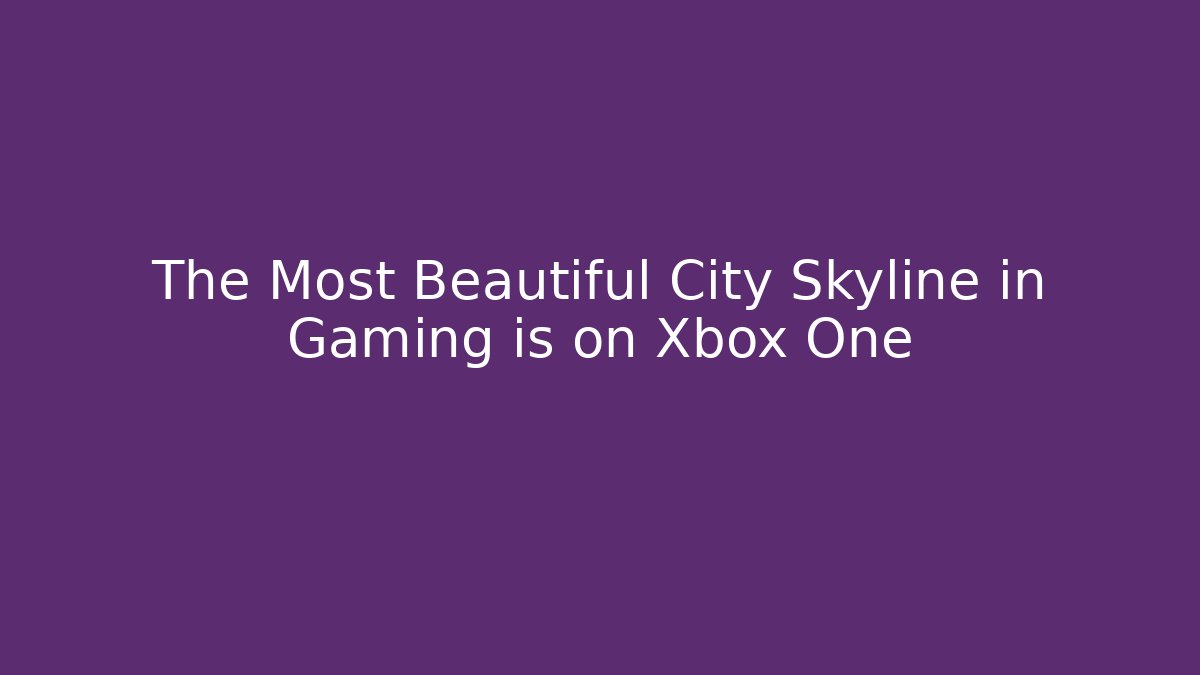 The Most Beautiful City Skyline in Gaming is on Xbox One