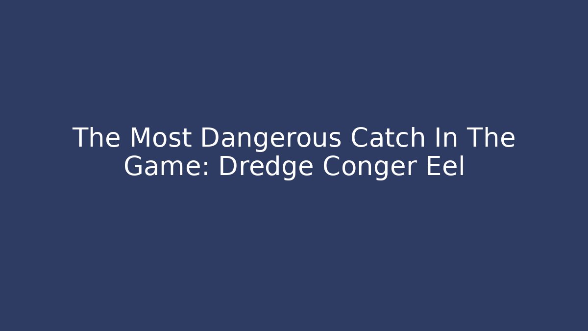 The Most Dangerous Catch In The Game: Dredge Conger Eel - Felix Cat Insurance