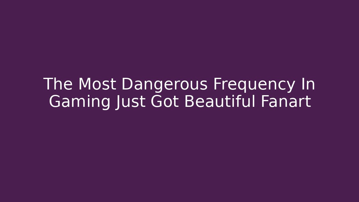 The Most Dangerous Frequency In Gaming Just Got Beautiful Fanart