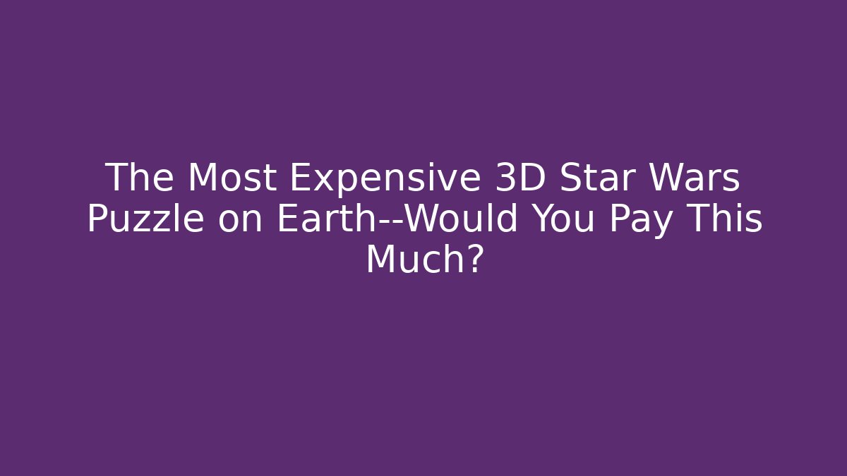 The Most Expensive 3D Star Wars Puzzle on Earth—Would You Pay This Much?