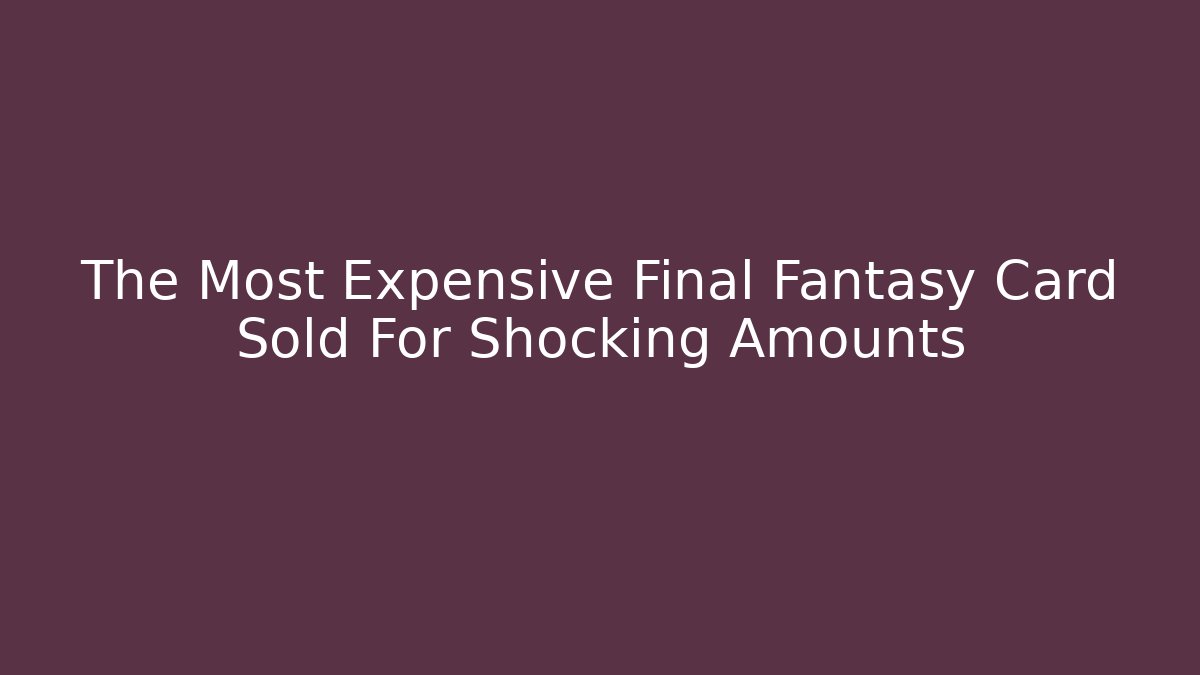 The Most Expensive Final Fantasy Card Sold For Shocking Amounts