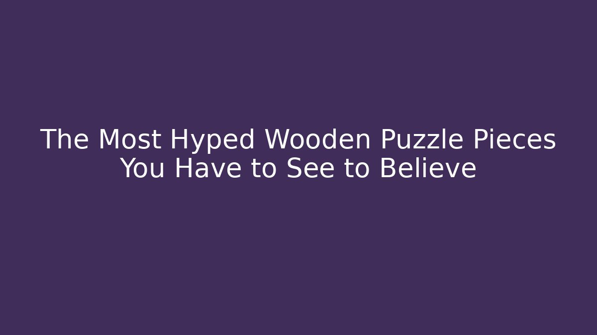 The Most Hyped Wooden Puzzle Pieces You Have to See to Believe
