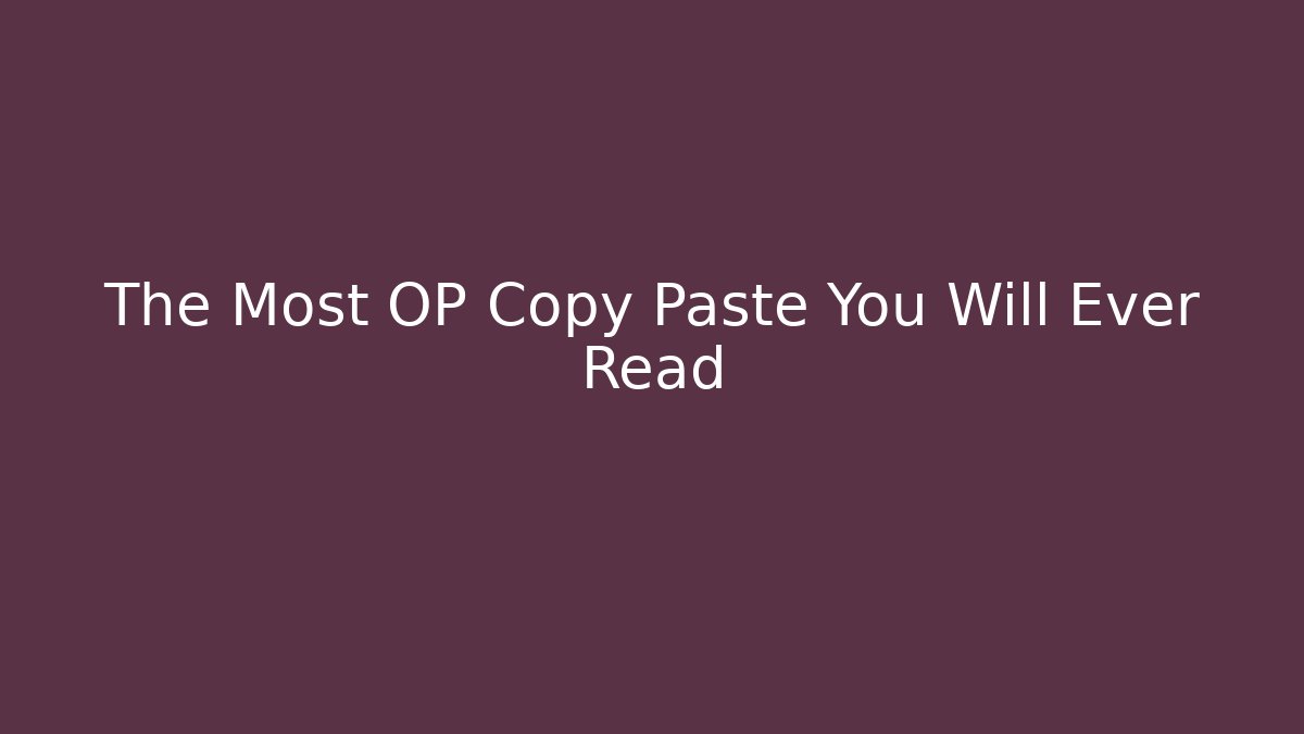 The Most OP Copy Paste You Will Ever Read