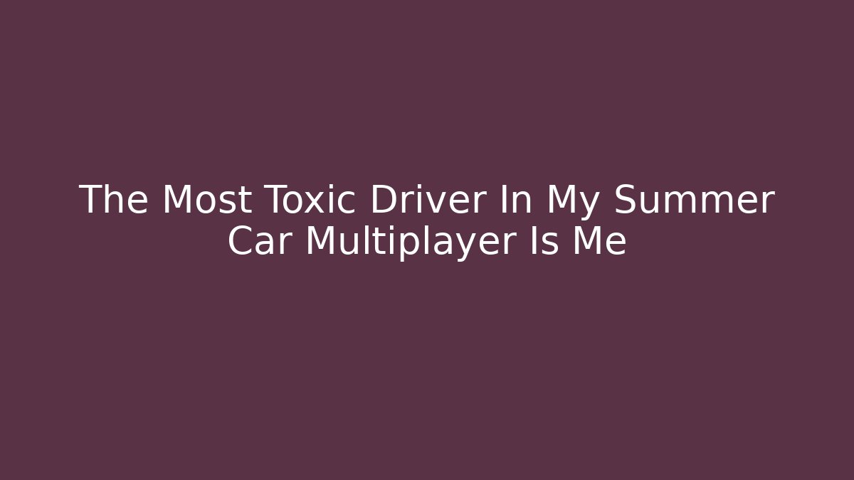 The Most Toxic Driver In My Summer Car Multiplayer Is Me