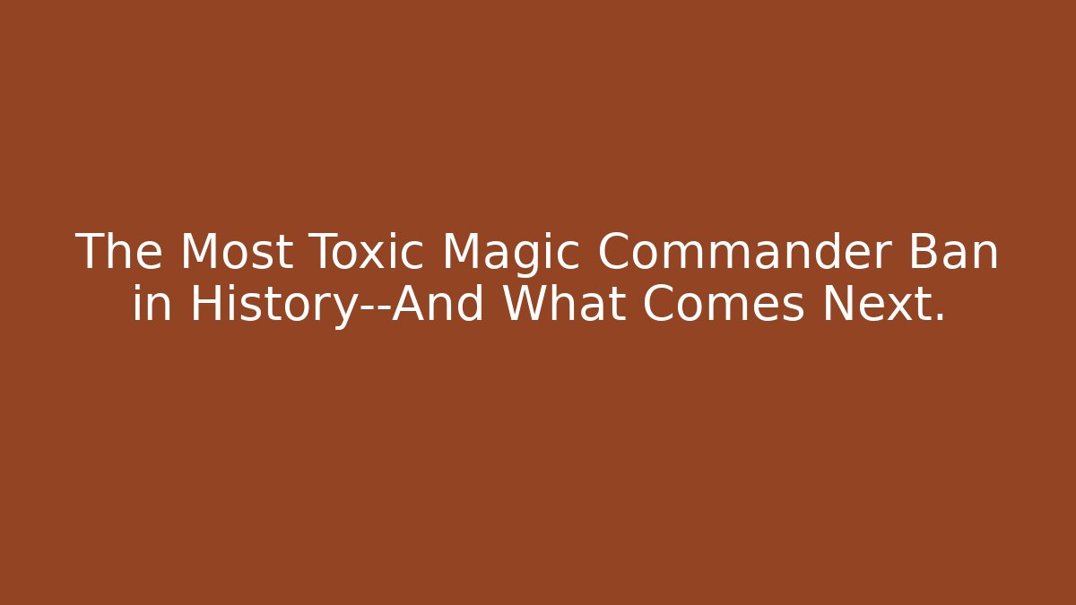 The Most Toxic Magic Commander Ban in History—And What Comes Next.