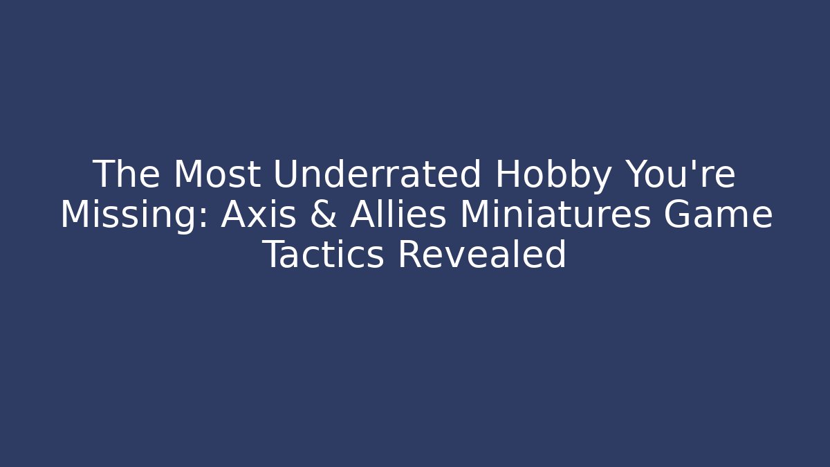 The Most Underrated Hobby You’re Missing: Axis & Allies Miniatures Game Tactics Revealed