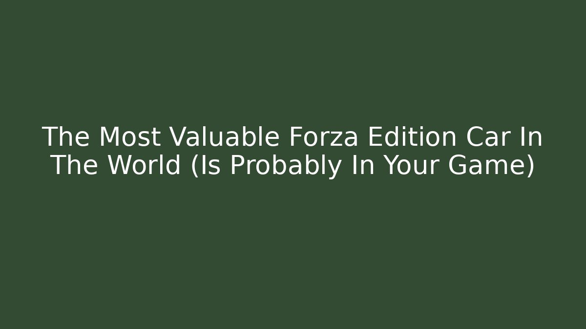 The Most Valuable Forza Edition Car In The World (Is Probably In Your Game)