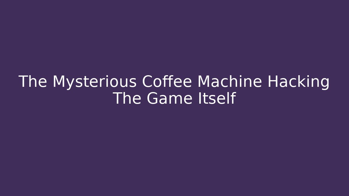 The Mysterious Coffee Machine Hacking The Game Itself