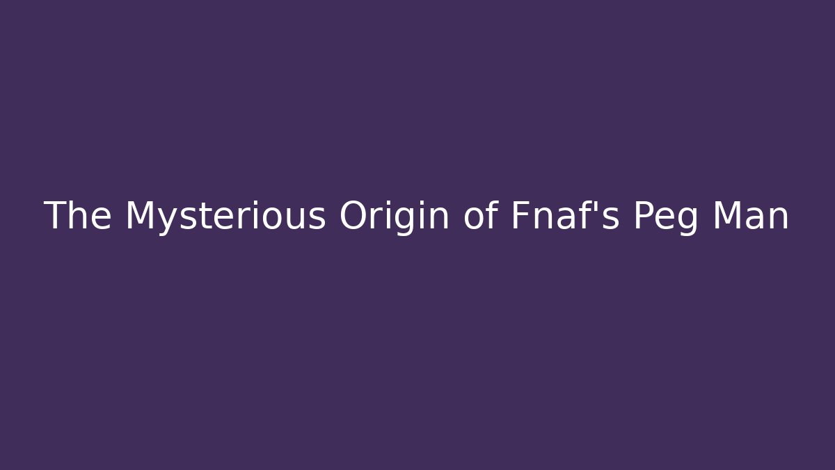 The Mysterious Origin of Fnaf's Peg Man