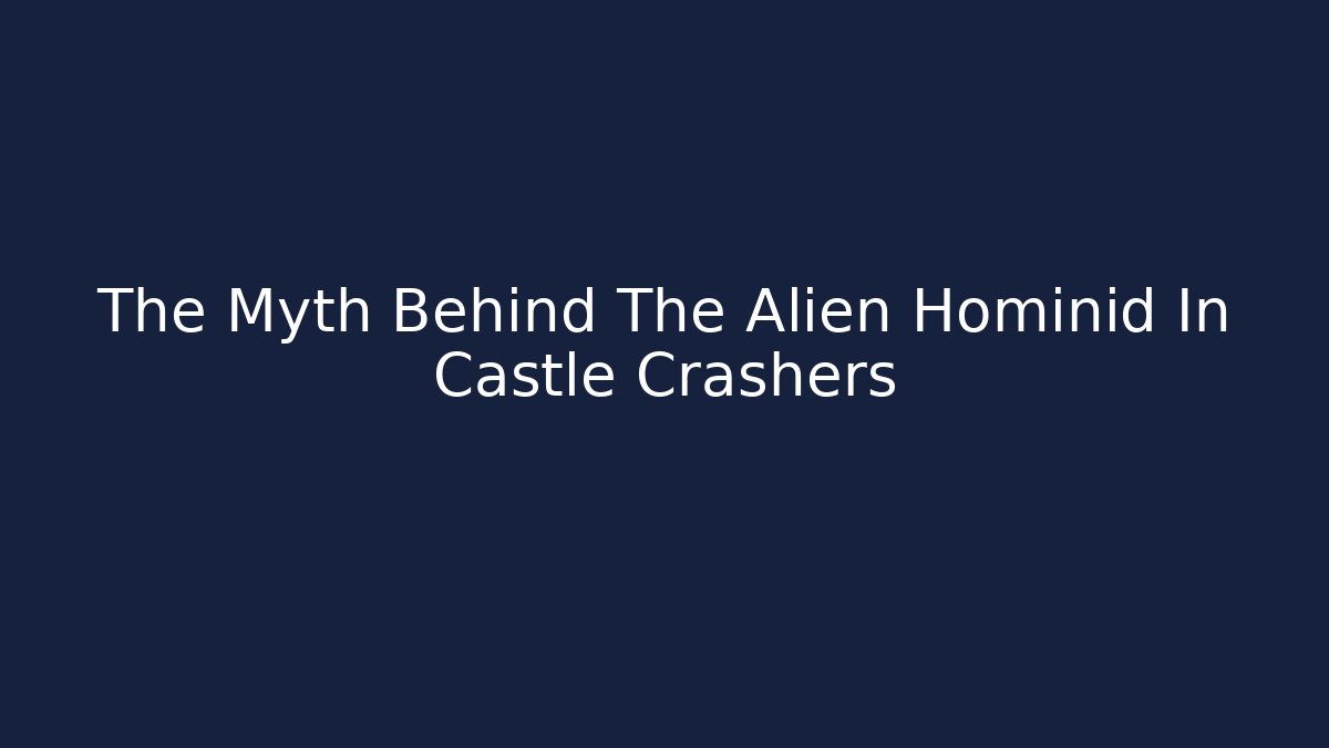 The Myth Behind The Alien Hominid In Castle Crashers