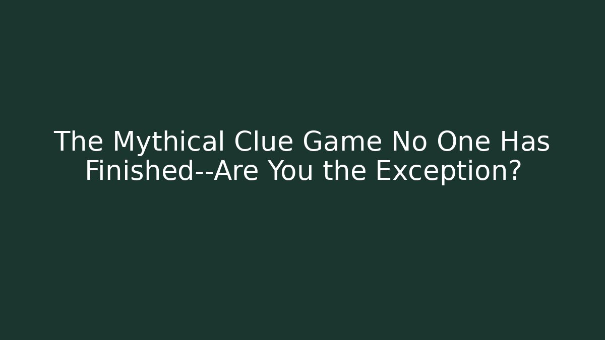 The Mythical Clue Game No One Has Finished—Are You the Exception?