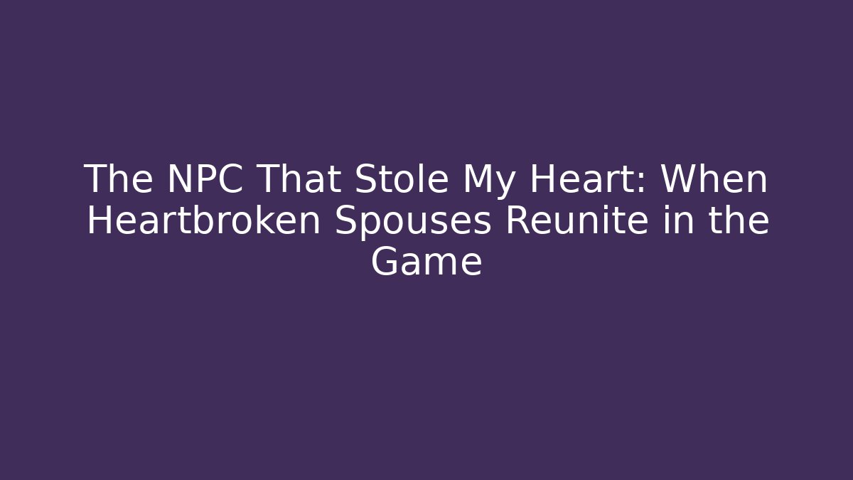 The NPC That Stole My Heart: When Heartbroken Spouses Reunite in the Game