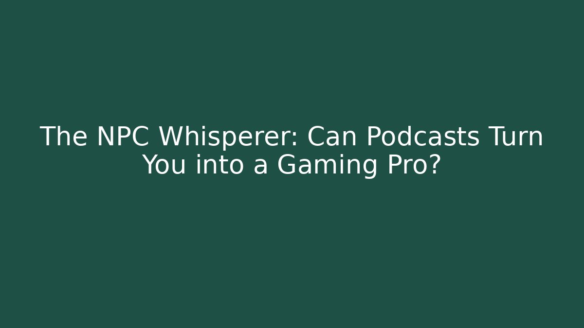 The NPC Whisperer: Can Podcasts Turn You into a Gaming Pro?