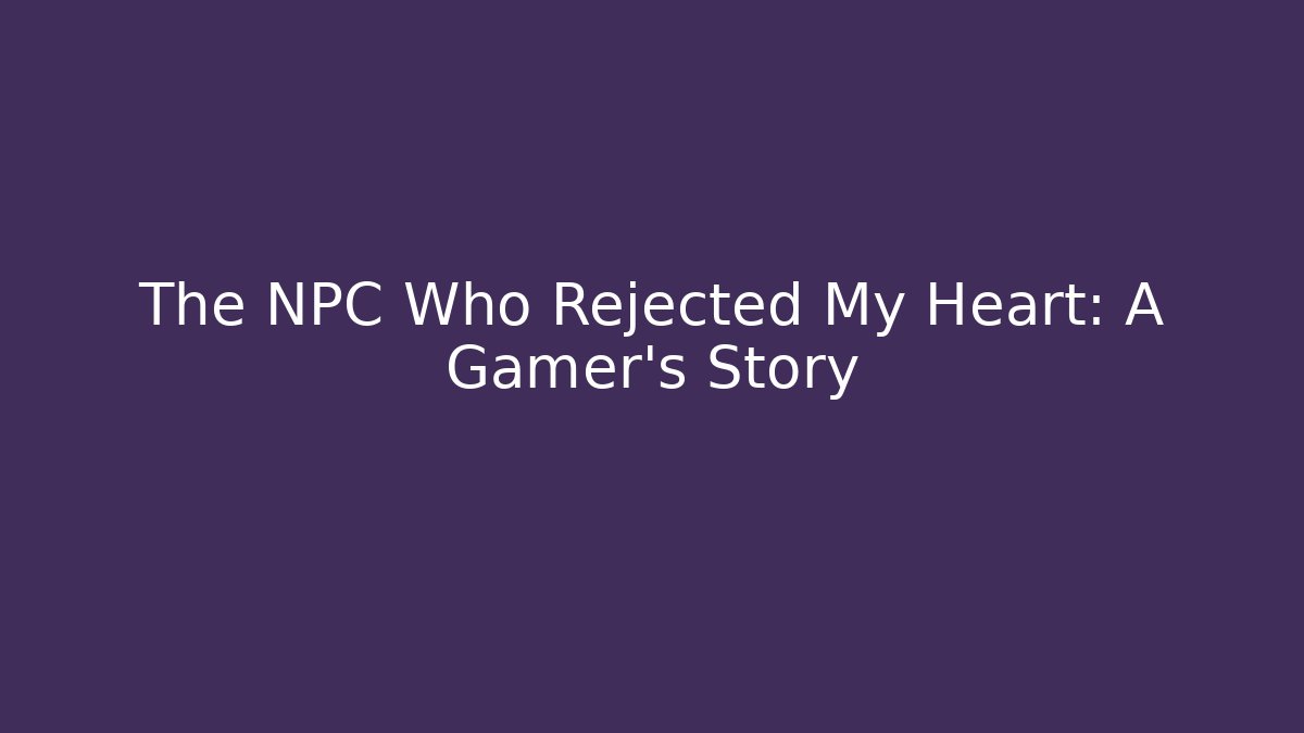 The NPC Who Rejected My Heart: A Gamer's Story