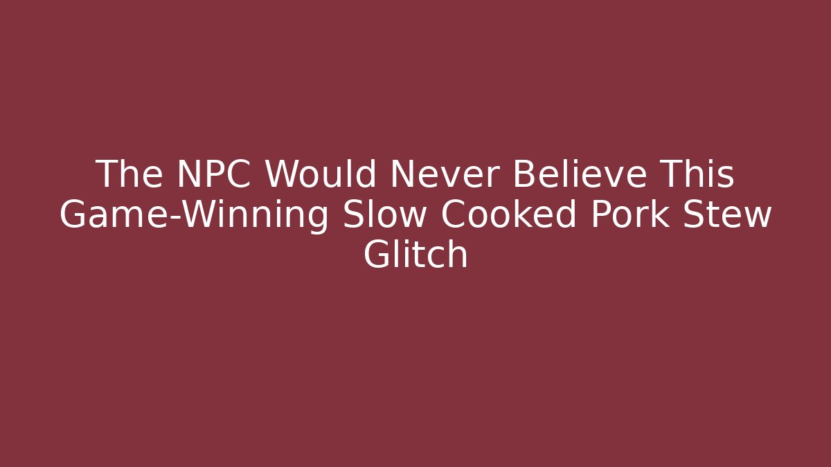 The NPC Would Never Believe This Game-Winning Slow Cooked Pork Stew Glitch