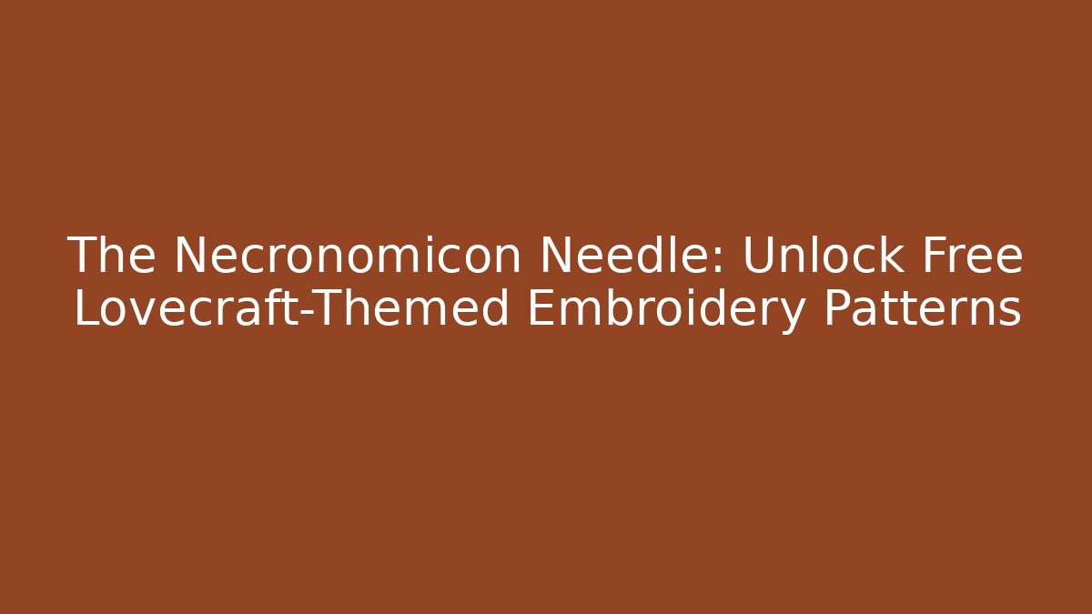 The Necronomicon Needle: Unlock Free Lovecraft-Themed Embroidery Patterns