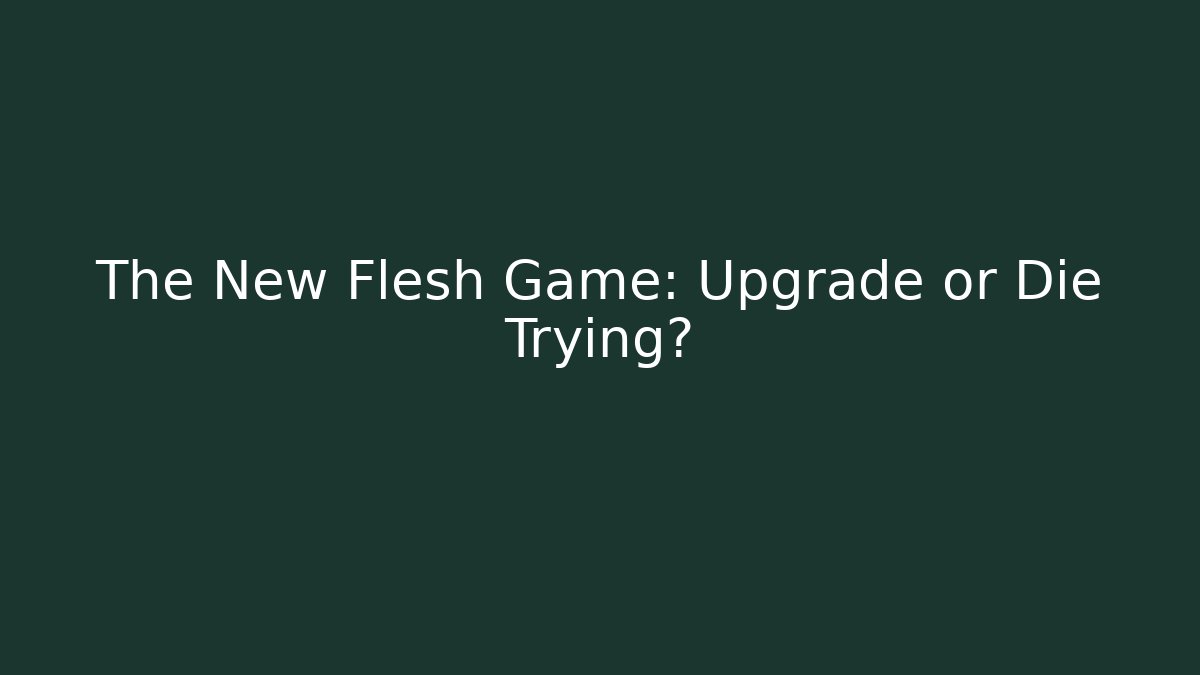The New Flesh Game: Upgrade or Die Trying?