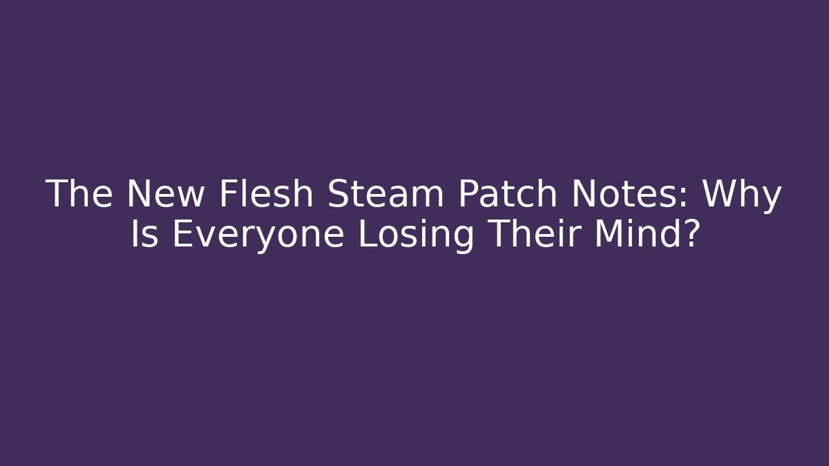 The New Flesh Steam Patch Notes: Why Is Everyone Losing Their Mind?