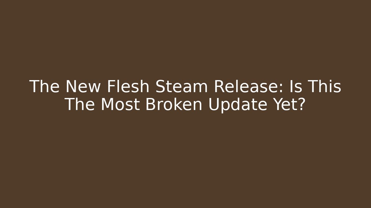 The New Flesh Steam Release: Is This The Most Broken Update Yet?