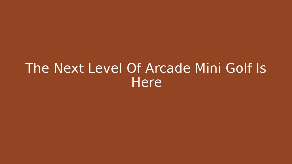 The Next Level Of Arcade Mini Golf Is Here