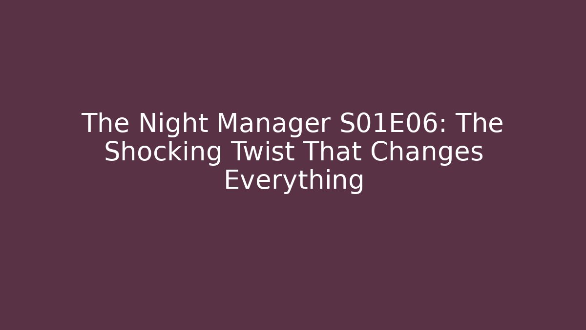 The Night Manager S01E06: The Shocking Twist That Changes Everything